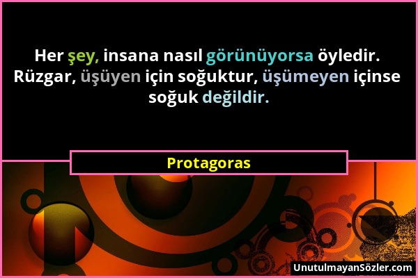 Protagoras - Her şey, insana nasıl görünüyorsa öyledir. Rüzgar, üşüyen için soğuktur, üşümeyen içinse soğuk değildir....