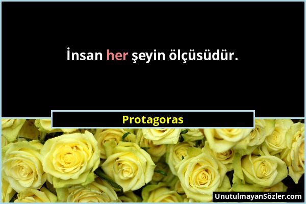 Protagoras - İnsan her şeyin ölçüsüdür....