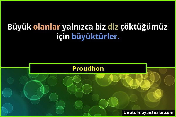 Proudhon - Büyük olanlar yalnızca biz diz çöktüğümüz için büyüktürler....