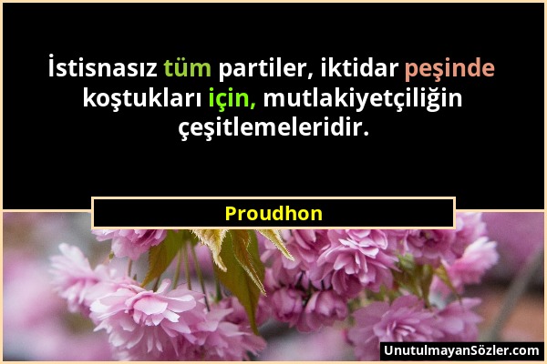 Proudhon - İstisnasız tüm partiler, iktidar peşinde koştukları için, mutlakiyetçiliğin çeşitlemeleridir....