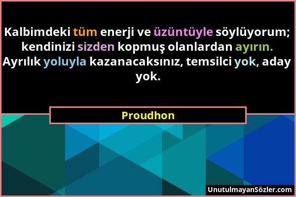 Proudhon - Kalbimdeki tüm enerji ve üzüntüyle söylüyorum; kendinizi sizden kopmuş olanlardan ayırın. Ayrılık yoluyla kazanacaksınız, temsilci yok, ada...