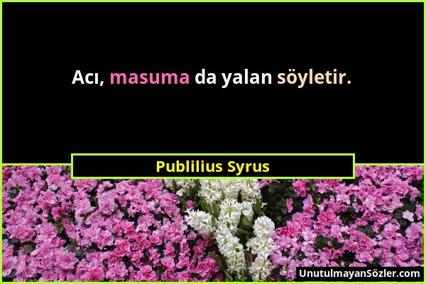 Publilius Syrus - Acı, masuma da yalan söyletir....