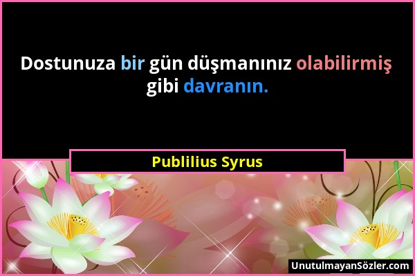 Publilius Syrus - Dostunuza bir gün düşmanınız olabilirmiş gibi davranın....