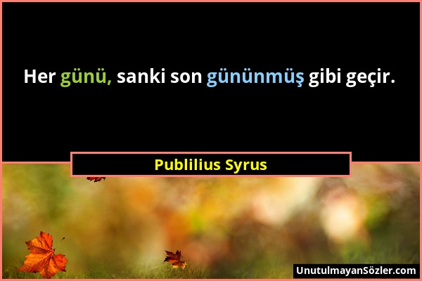 Publilius Syrus - Her günü, sanki son gününmüş gibi geçir....