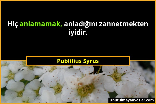 Publilius Syrus - Hiç anlamamak, anladığını zannetmekten iyidir....