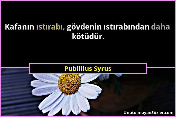 Publilius Syrus - Kafanın ıstırabı, gövdenin ıstırabından daha kötüdür....