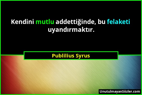 Publilius Syrus - Kendini mutlu addettiğinde, bu felaketi uyandırmaktır....