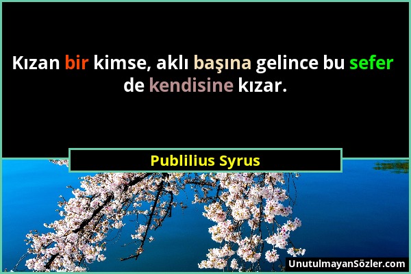 Publilius Syrus - Kızan bir kimse, aklı başına gelince bu sefer de kendisine kızar....