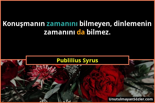 Publilius Syrus - Konuşmanın zamanını bilmeyen, dinlemenin zamanını da bilmez....