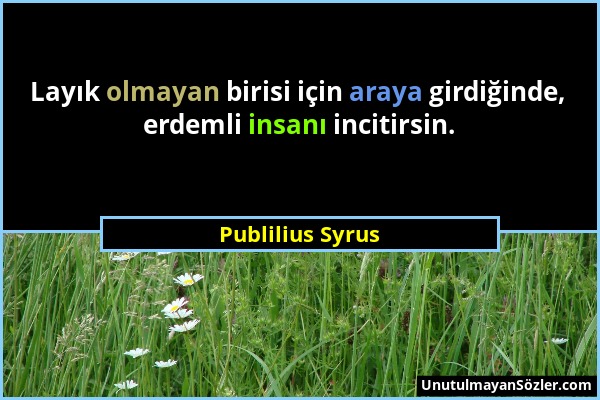 Publilius Syrus - Layık olmayan birisi için araya girdiğinde, erdemli insanı incitirsin....