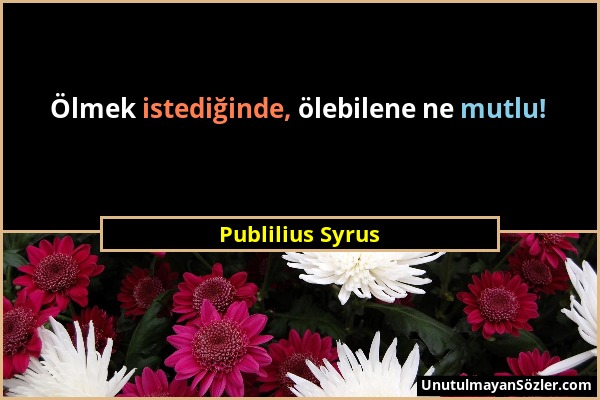 Publilius Syrus - Ölmek istediğinde, ölebilene ne mutlu!...