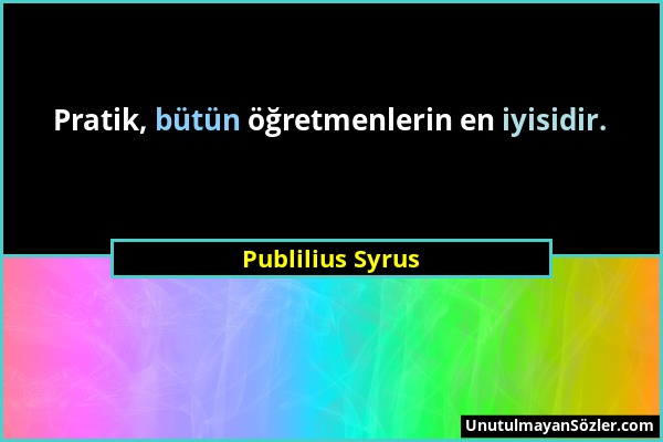 Publilius Syrus - Pratik, bütün öğretmenlerin en iyisidir....