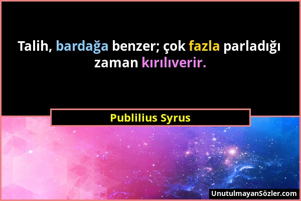 Publilius Syrus - Talih, bardağa benzer; çok fazla parladığı zaman kırılıverir....