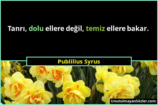 Publilius Syrus - Tanrı, dolu ellere değil, temiz ellere bakar....