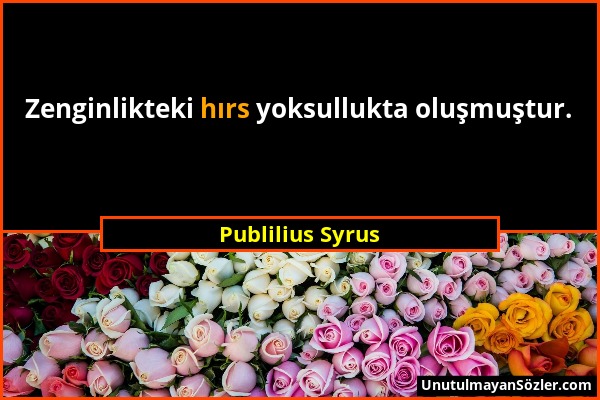 Publilius Syrus - Zenginlikteki hırs yoksullukta oluşmuştur....