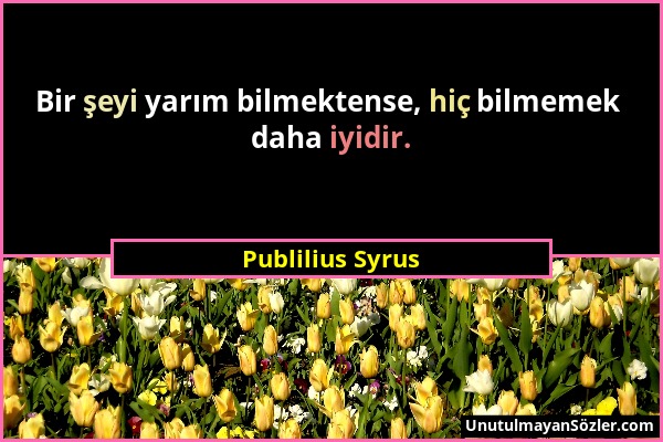 Publilius Syrus - Bir şeyi yarım bilmektense, hiç bilmemek daha iyidir....