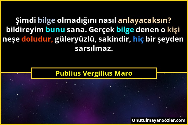 Publius Vergilius Maro - Şimdi bilge olmadığını nasıl anlayacaksın? bildireyim bunu sana. Gerçek bilge denen o kişi neşe doludur, güleryüzlü, sakindir...