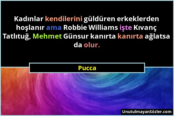 Pucca - Kadınlar kendilerini güldüren erkeklerden hoşlanır ama Robbie Williams işte Kıvanç Tatlıtuğ, Mehmet Günsur kanırta kanırta ağlatsa da olur....