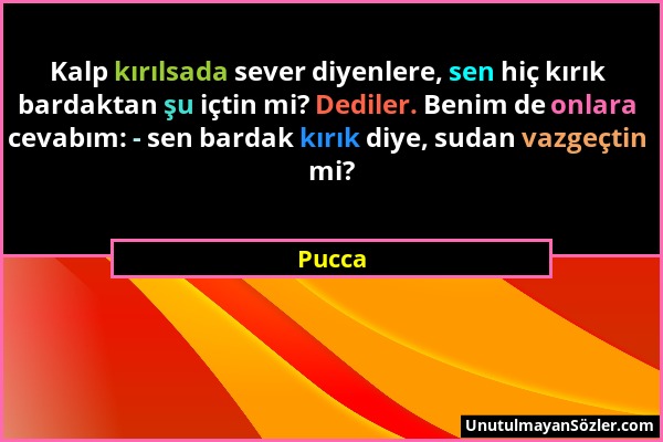 Pucca - Kalp kırılsada sever diyenlere, sen hiç kırık bardaktan şu içtin mi? Dediler. Benim de onlara cevabım: - sen bardak kırık diye, sudan vazgeçti...