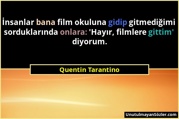 Quentin Tarantino - İnsanlar bana film okuluna gidip gitmediğimi sorduklarında onlara: 'Hayır, filmlere gittim' diyorum....