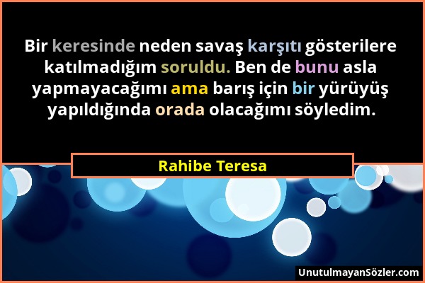 Rahibe Teresa - Bir keresinde neden savaş karşıtı gösterilere katılmadığım soruldu. Ben de bunu asla yapmayacağımı ama barış için bir yürüyüş yapıldığ...