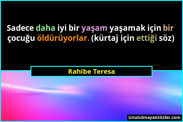 Rahibe Teresa - Sadece daha iyi bir yaşam yaşamak için bir çocuğu öldürüyorlar. (kürtaj için ettiği söz)...