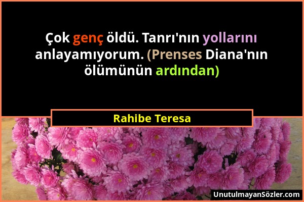 Rahibe Teresa - Çok genç öldü. Tanrı'nın yollarını anlayamıyorum. (Prenses Diana'nın ölümünün ardından)...