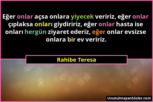 Rahibe Teresa - Eğer onlar açsa onlara yiyecek veririz, eğer onlar çıplaksa onları giydiririz, eğer onlar hasta ise onları hergün ziyaret ederiz, eğer...