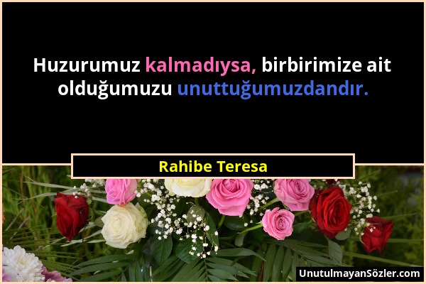 Rahibe Teresa - Huzurumuz kalmadıysa, birbirimize ait olduğumuzu unuttuğumuzdandır....