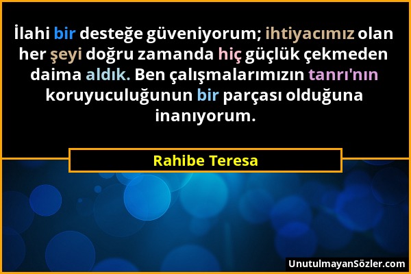 Rahibe Teresa - İlahi bir desteğe güveniyorum; ihtiyacımız olan her şeyi doğru zamanda hiç güçlük çekmeden daima aldık. Ben çalışmalarımızın tanrı'nın...