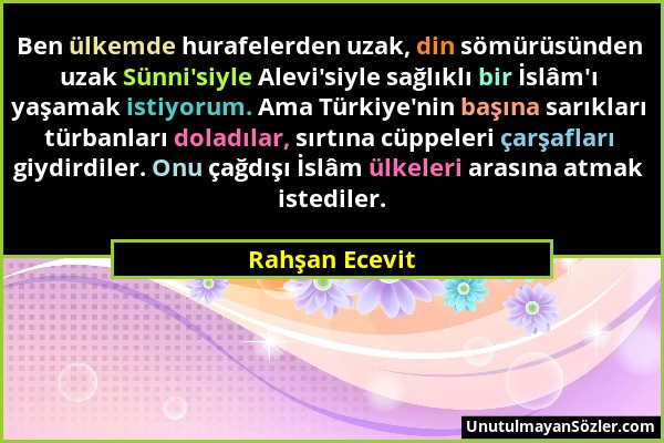Rahşan Ecevit - Ben ülkemde hurafelerden uzak, din sömürüsünden uzak Sünni'siyle Alevi'siyle sağlıklı bir İslâm'ı yaşamak istiyorum. Ama Türkiye'nin b...
