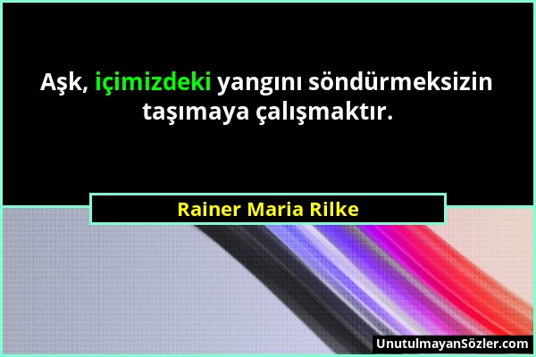 Rainer Maria Rilke - Aşk, içimizdeki yangını söndürmeksizin taşımaya çalışmaktır....