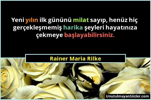 Rainer Maria Rilke - Yeni yılın ilk gününü milat sayıp, henüz hiç gerçekleşmemiş harika şeyleri hayatınıza çekmeye başlayabilirsiniz....