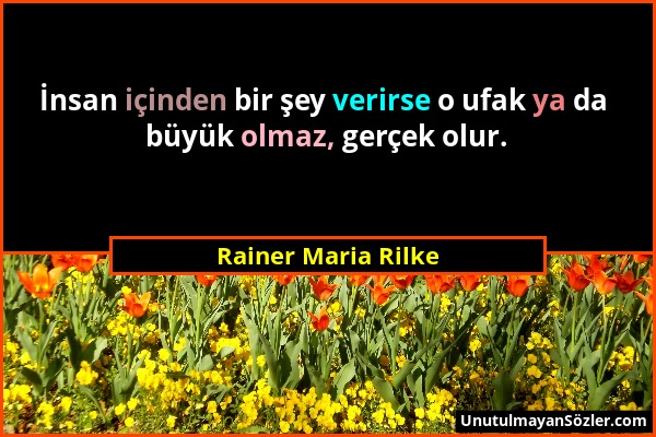 Rainer Maria Rilke - İnsan içinden bir şey verirse o ufak ya da büyük olmaz, gerçek olur....