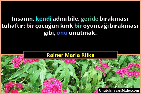 Rainer Maria Rilke - İnsanın, kendi adını bile, geride bırakması tuhaftır; bir çocuğun kırık bir oyuncağı bırakması gibi, onu unutmak....