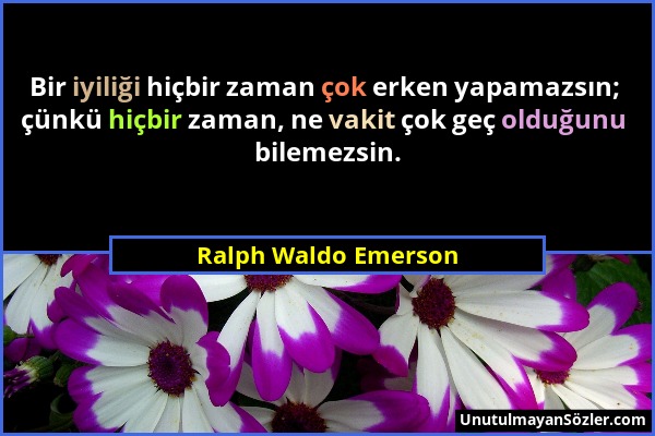 Ralph Waldo Emerson - Bir iyiliği hiçbir zaman çok erken yapamazsın; çünkü hiçbir zaman, ne vakit çok geç olduğunu bilemezsin....