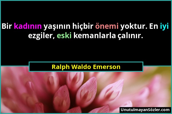 Ralph Waldo Emerson - Bir kadının yaşının hiçbir önemi yoktur. En iyi ezgiler, eski kemanlarla çalınır....
