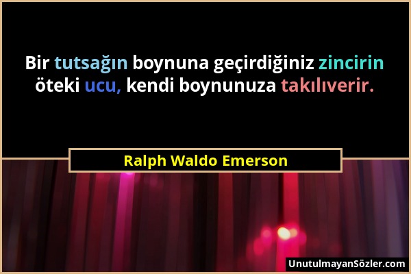 Ralph Waldo Emerson - Bir tutsağın boynuna geçirdiğiniz zincirin öteki ucu, kendi boynunuza takılıverir....
