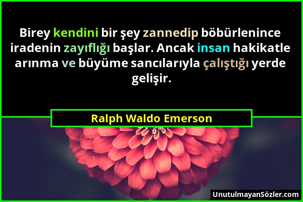 Ralph Waldo Emerson - Birey kendini bir şey zannedip böbürlenince iradenin zayıflığı başlar. Ancak insan hakikatle arınma ve büyüme sancılarıyla çalış...