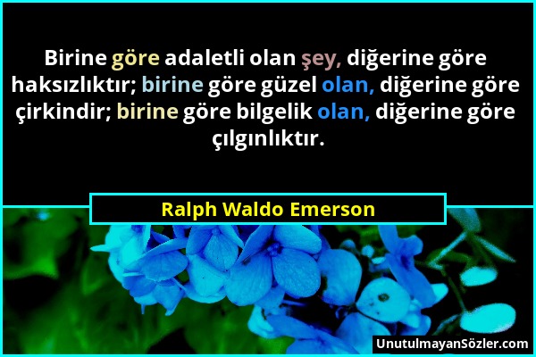 Ralph Waldo Emerson - Birine göre adaletli olan şey, diğerine göre haksızlıktır; birine göre güzel olan, diğerine göre çirkindir; birine göre bilgelik...