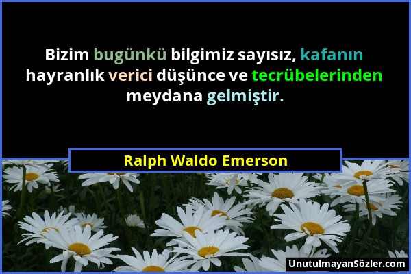 Ralph Waldo Emerson - Bizim bugünkü bilgimiz sayısız, kafanın hayranlık verici düşünce ve tecrübelerinden meydana gelmiştir....