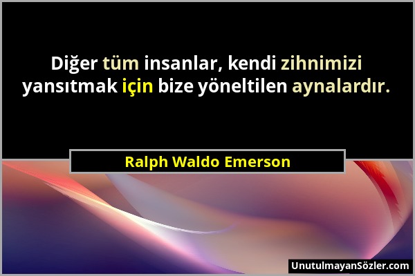 Ralph Waldo Emerson - Diğer tüm insanlar, kendi zihnimizi yansıtmak için bize yöneltilen aynalardır....
