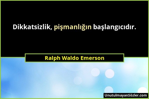 Ralph Waldo Emerson - Dikkatsizlik, pişmanlığın başlangıcıdır....