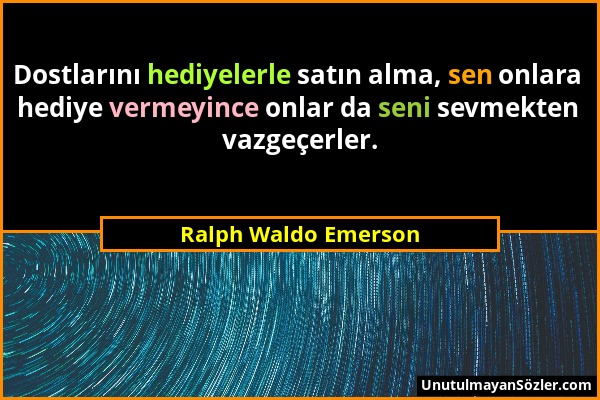 Ralph Waldo Emerson - Dostlarını hediyelerle satın alma, sen onlara hediye vermeyince onlar da seni sevmekten vazgeçerler....