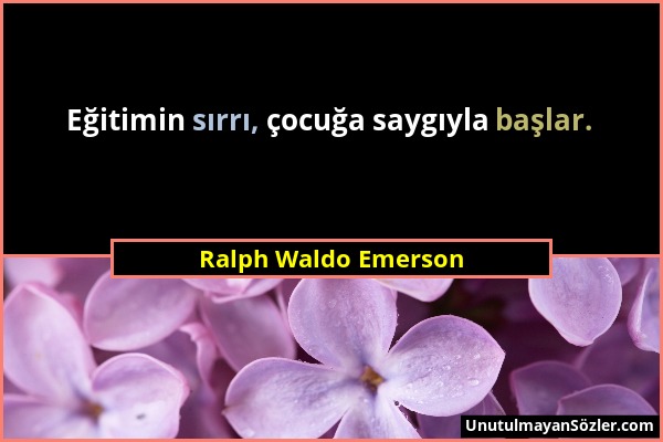 Ralph Waldo Emerson - Eğitimin sırrı, çocuğa saygıyla başlar....