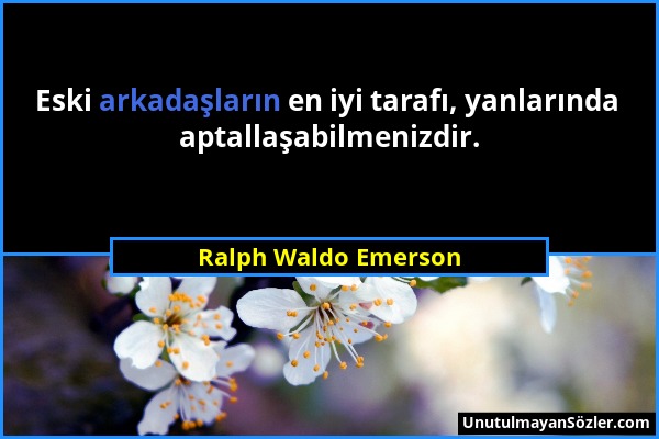 Ralph Waldo Emerson - Eski arkadaşların en iyi tarafı, yanlarında aptallaşabilmenizdir....