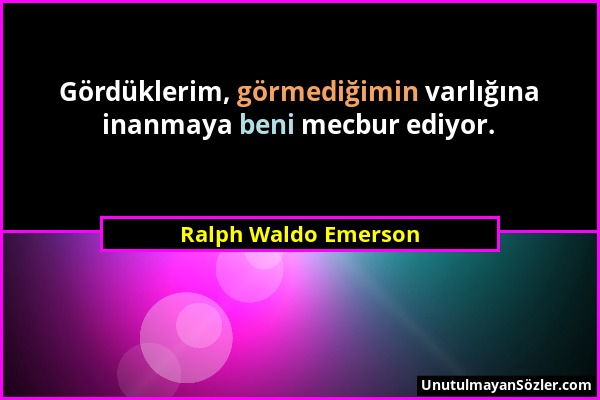 Ralph Waldo Emerson - Gördüklerim, görmediğimin varlığına inanmaya beni mecbur ediyor....