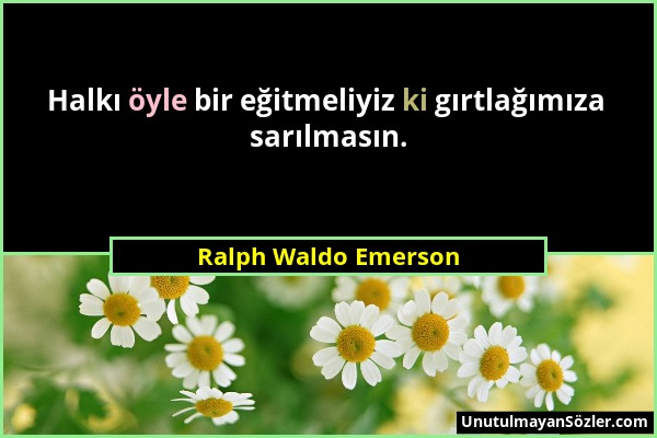 Ralph Waldo Emerson - Halkı öyle bir eğitmeliyiz ki gırtlağımıza sarılmasın....
