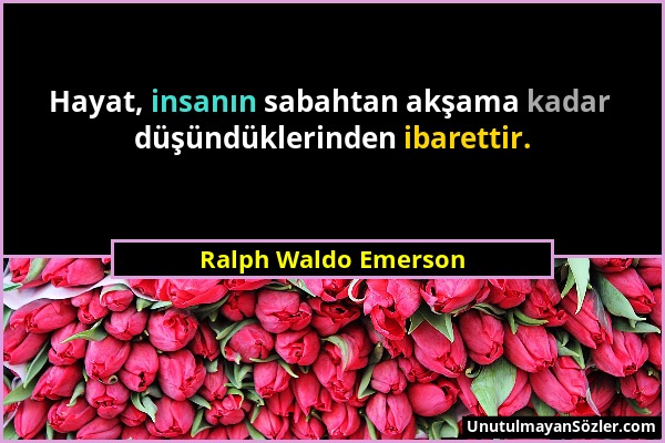 Ralph Waldo Emerson - Hayat, insanın sabahtan akşama kadar düşündüklerinden ibarettir....
