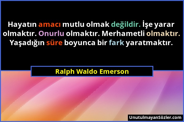 Ralph Waldo Emerson - Hayatın amacı mutlu olmak değildir. İşe yarar olmaktır. Onurlu olmaktır. Merhametli olmaktır. Yaşadığın süre boyunca bir fark ya...